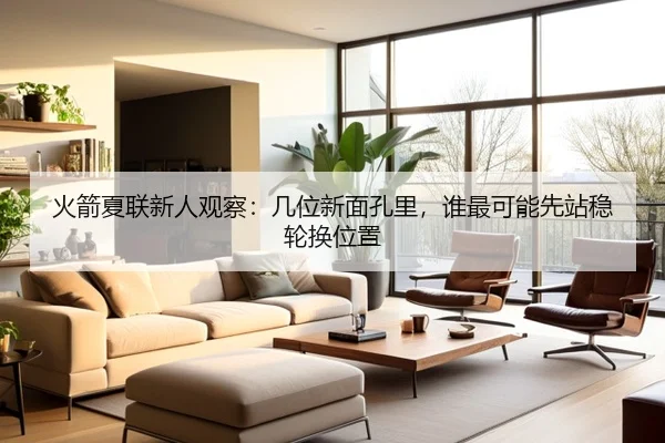 火箭夏联新人观察：几位新面孔里，谁最可能先站稳轮换位置