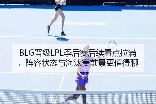 BLG晋级LPL季后赛后续看点拉满，阵容状态与淘汰赛前景更值得聊